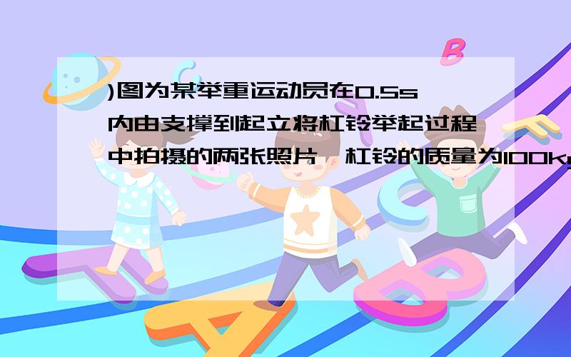 )图为某举重运动员在0.5s内由支撑到起立将杠铃举起过程中拍摄的两张照片,杠铃的质量为100kg,则杠铃重为______