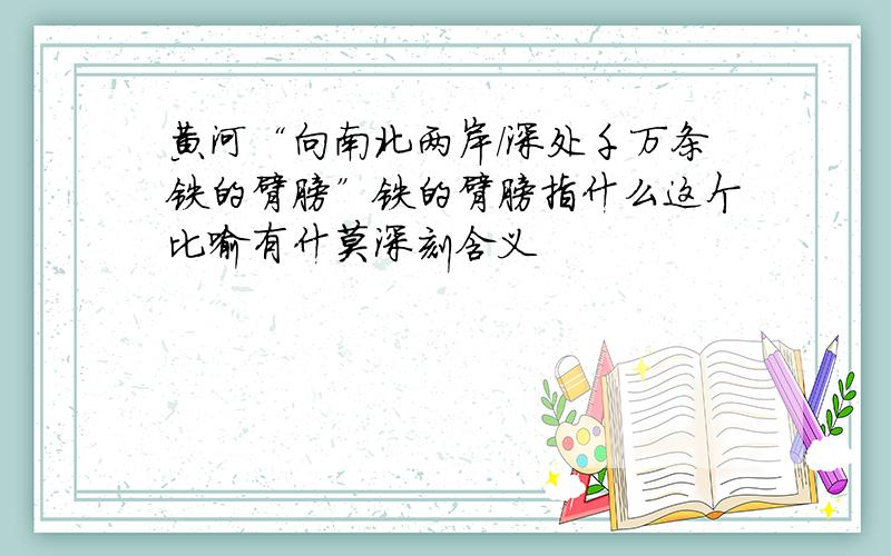 黄河“向南北两岸/深处千万条铁的臂膀”铁的臂膀指什么这个比喻有什莫深刻含义