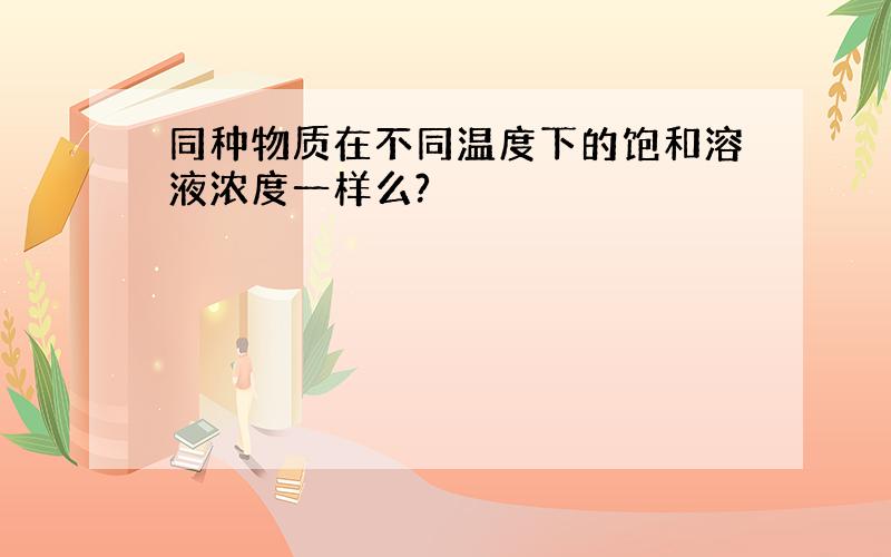 同种物质在不同温度下的饱和溶液浓度一样么?