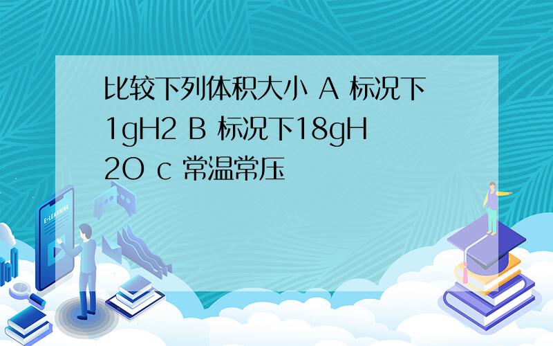 比较下列体积大小 A 标况下1gH2 B 标况下18gH2O c 常温常压