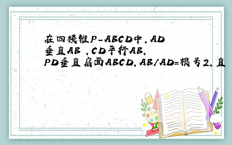 在四棱锥P-ABCD中,AD垂直AB ,CD平行AB, PD垂直底面ABCD,AB/AD=根号2,直