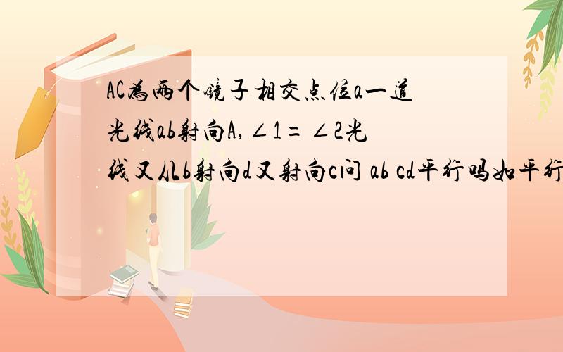 AC为两个镜子相交点位a一道光线ab射向A,∠1=∠2光线又从b射向d又射向c问 ab cd平行吗如平行 ∠a等于多少