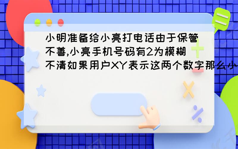 小明准备给小亮打电话由于保管不善,小亮手机号码有2为模糊不清如果用户XY表示这两个数字那么小亮号码...