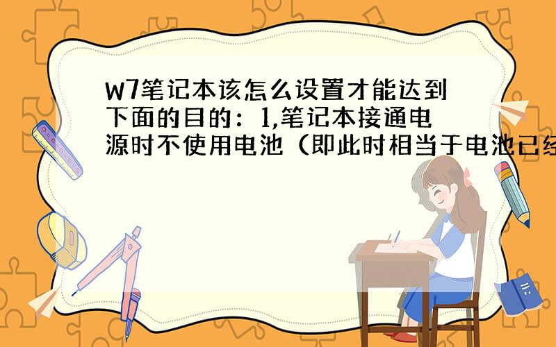 W7笔记本该怎么设置才能达到下面的目的：1,笔记本接通电源时不使用电池（即此时相当于电池已经卸下,实际电池未卸下） 2,