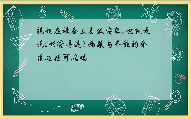 视镜在设备上怎么安装,也就是说U形管导流?两头与不能的介质连接可以吗