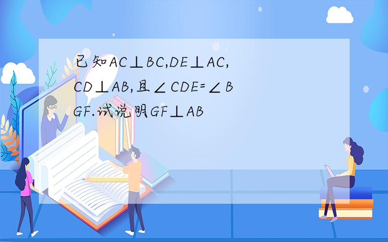 已知AC⊥BC,DE⊥AC,CD⊥AB,且∠CDE=∠BGF.试说明GF⊥AB