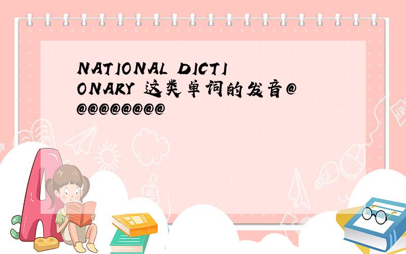 NATIONAL DICTIONARY 这类单词的发音@@@@@@@@@