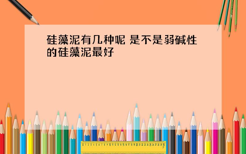 硅藻泥有几种呢 是不是弱碱性的硅藻泥最好