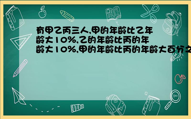 有甲乙丙三人,甲的年龄比乙年龄大10％,乙的年龄比丙的年龄大10％,甲的年龄比丙的年龄大百分之几