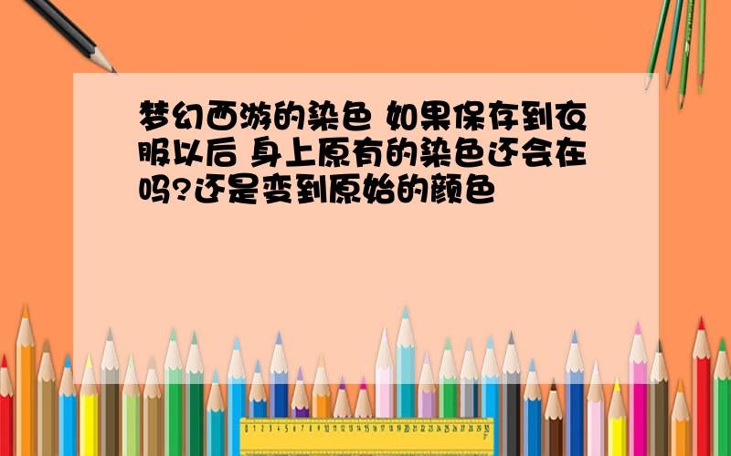 梦幻西游的染色 如果保存到衣服以后 身上原有的染色还会在吗?还是变到原始的颜色