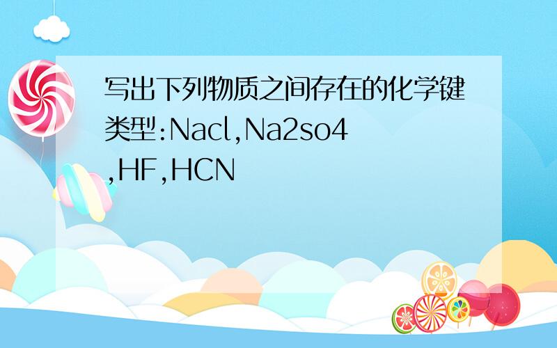 写出下列物质之间存在的化学键类型:Nacl,Na2so4,HF,HCN