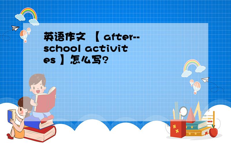 英语作文 【 after--school activites 】怎么写?