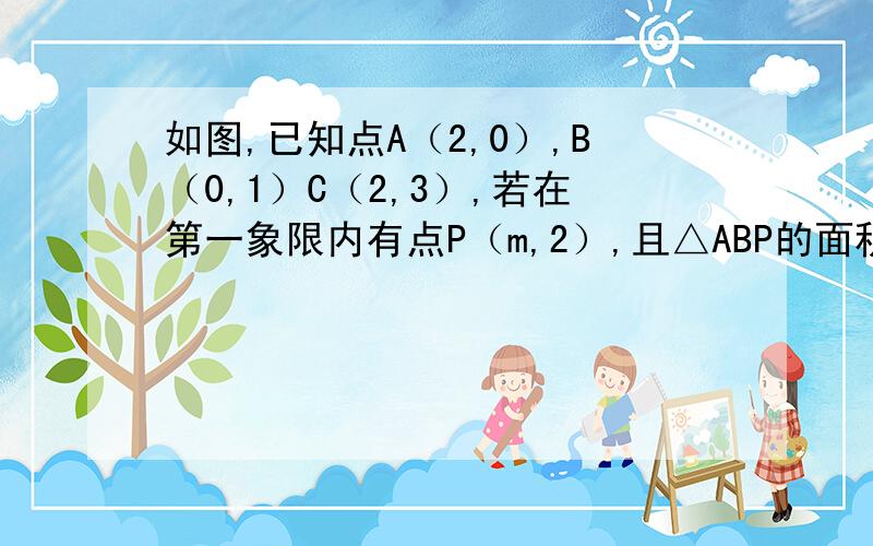 如图,已知点A（2,0）,B（0,1）C（2,3）,若在第一象限内有点P（m,2）,且△ABP的面积与△ABC的面积相等