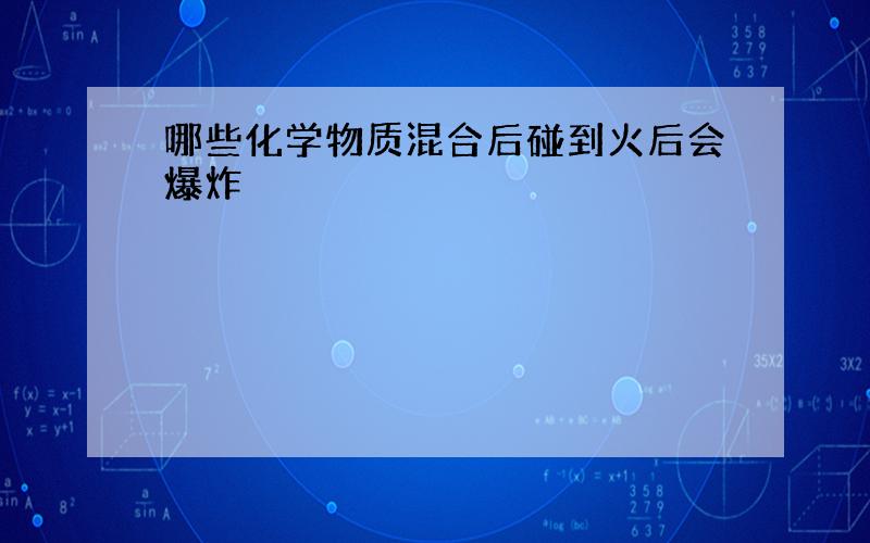 哪些化学物质混合后碰到火后会爆炸