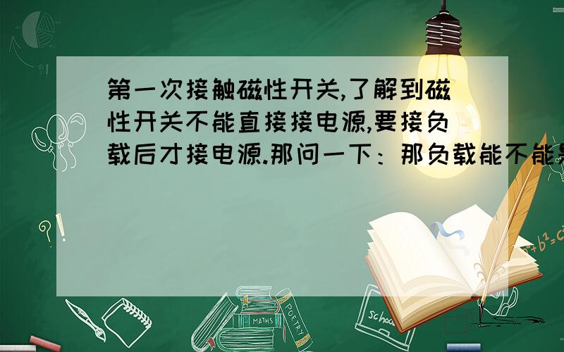 第一次接触磁性开关,了解到磁性开关不能直接接电源,要接负载后才接电源.那问一下：那负载能不能是电阻啊