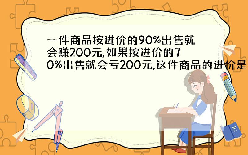 一件商品按进价的90%出售就会赚200元,如果按进价的70%出售就会亏200元,这件商品的进价是多少元?