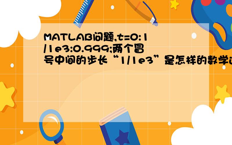 MATLAB问题,t=0:1/1e3:0.999;两个冒号中间的步长“1/1e3”是怎样的数学运算?