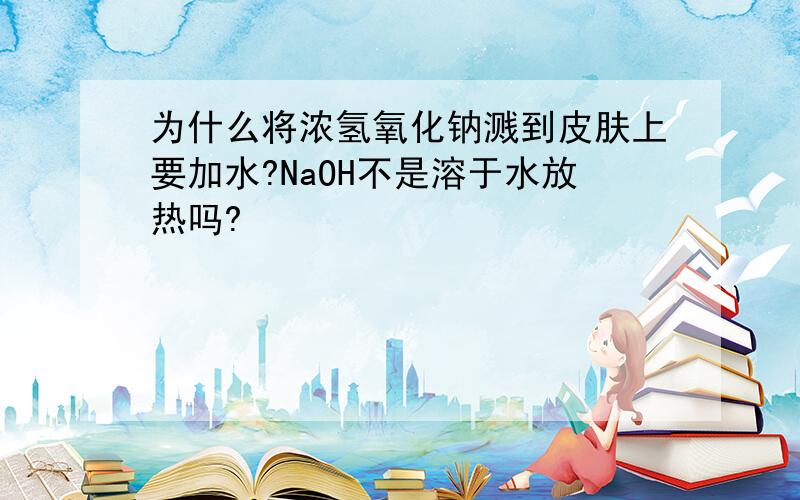 为什么将浓氢氧化钠溅到皮肤上要加水?NaOH不是溶于水放热吗?