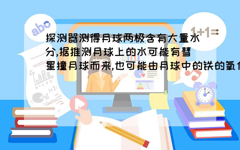 探测器测得月球两极含有大量水分,据推测月球上的水可能有彗星撞月球而来,也可能由月球中的铁的氧化物俘获太阳风中的质子而.经