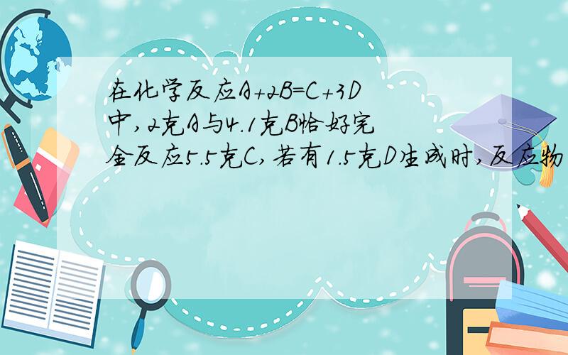 在化学反应A+2B=C+3D中,2克A与4.1克B恰好完全反应5.5克C,若有1.5克D生成时,反应物A的质量是多少?