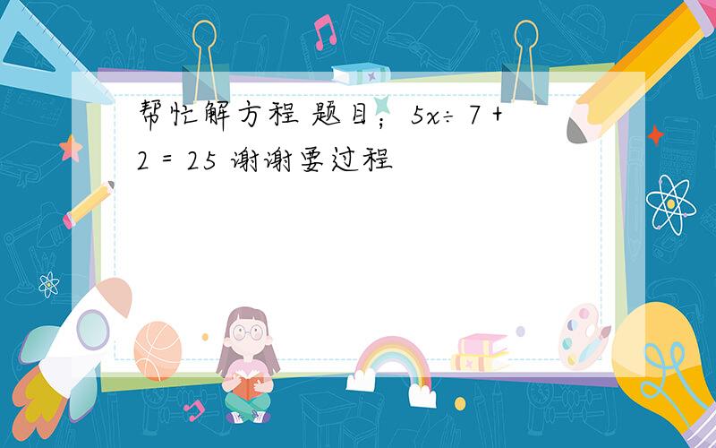 帮忙解方程 题目；5x÷7＋2＝25 谢谢要过程