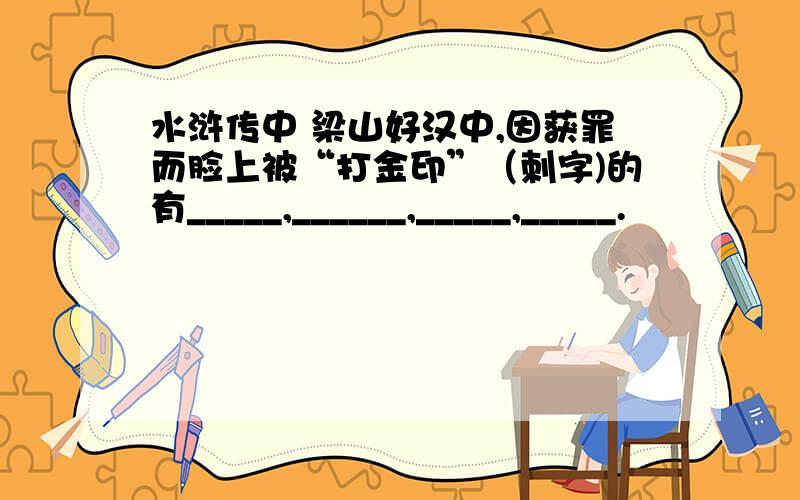 水浒传中 梁山好汉中,因获罪而脸上被“打金印”（刺字)的有_____,______,_____,_____.