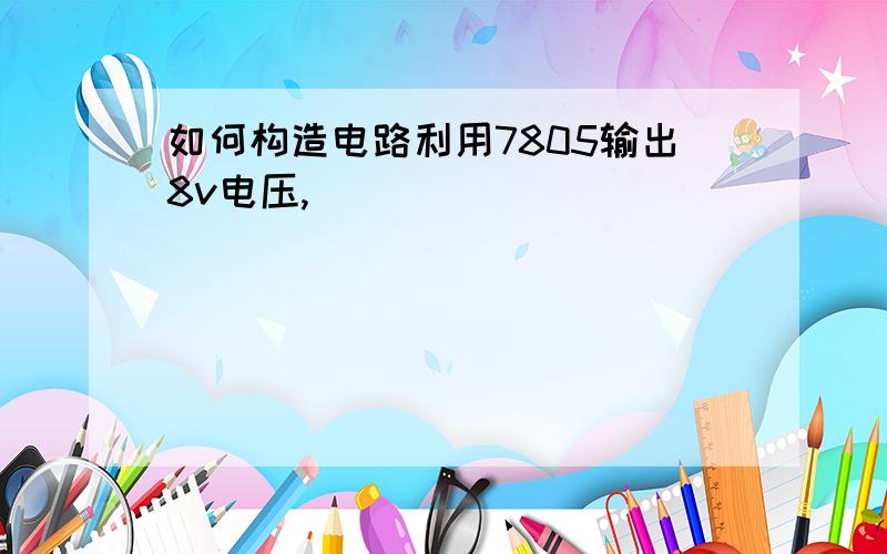 如何构造电路利用7805输出8v电压,