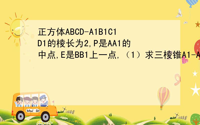 正方体ABCD-A1B1C1D1的棱长为2,P是AA1的中点,E是BB1上一点,（1）求三棱锥A1-AB1D1的体积