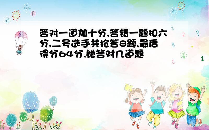 答对一道加十分,答错一题扣六分.二号选手共抢答8题,最后得分64分,她答对几道题