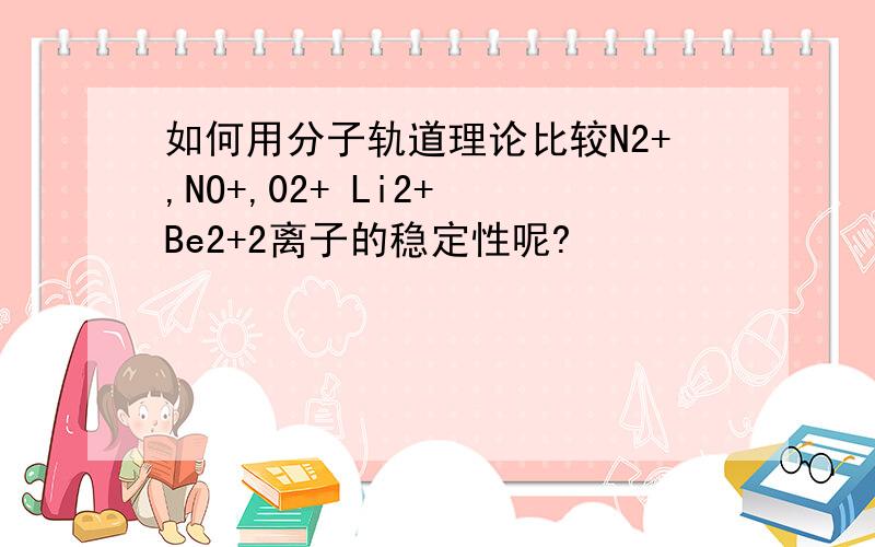 如何用分子轨道理论比较N2+,NO+,02+ Li2+ Be2+2离子的稳定性呢?