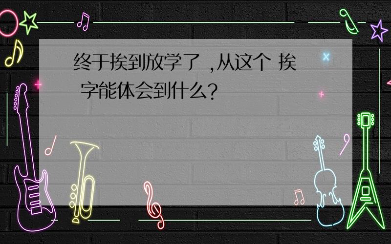 终于挨到放学了 ,从这个 挨 字能体会到什么?