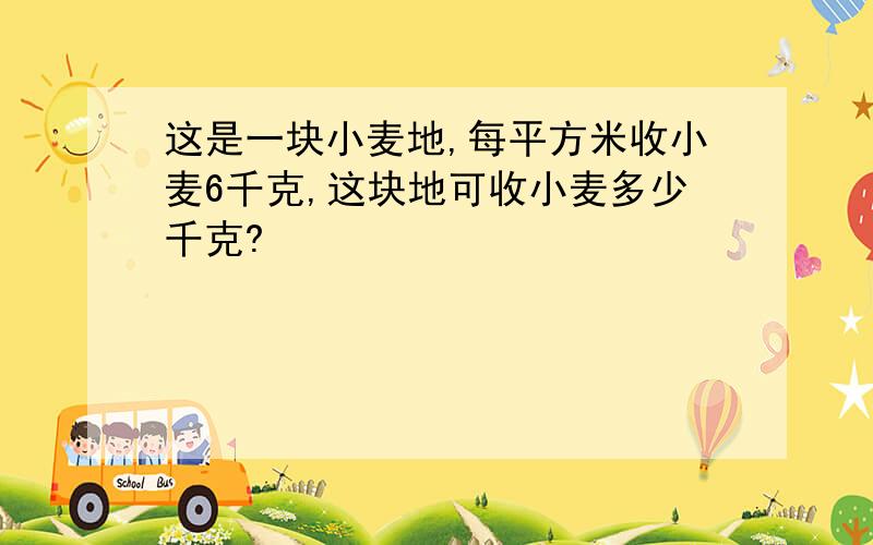 这是一块小麦地,每平方米收小麦6千克,这块地可收小麦多少千克?