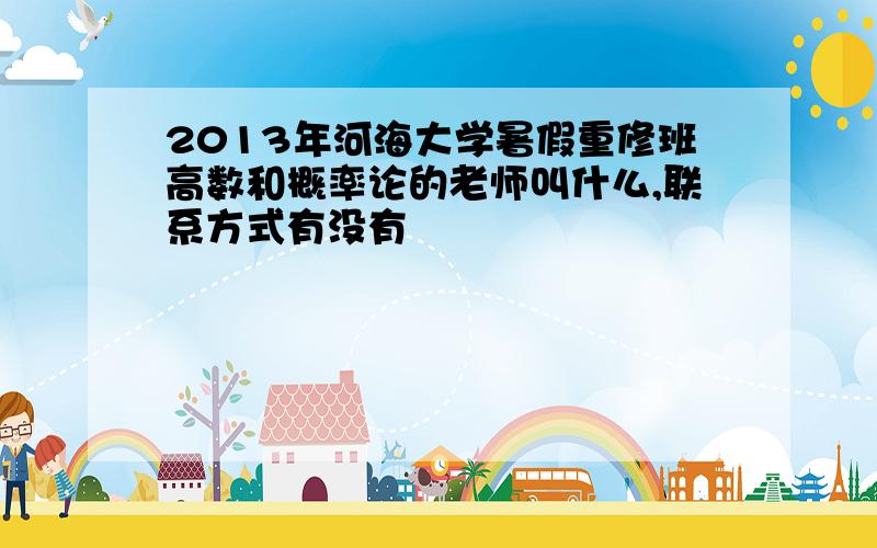 2013年河海大学暑假重修班高数和概率论的老师叫什么,联系方式有没有