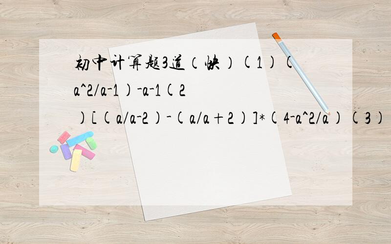 初中计算题3道（快）(1)(a^2/a-1)-a-1(2)[(a/a-2)-(a/a+2)]*(4-a^2/a)(3)(