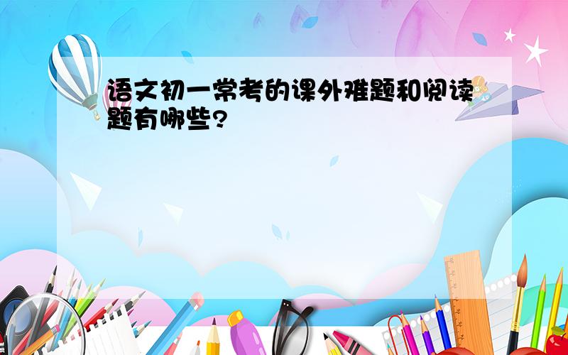 语文初一常考的课外难题和阅读题有哪些?