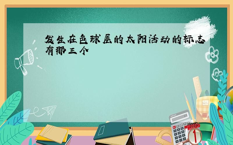 发生在色球层的太阳活动的标志有那三个