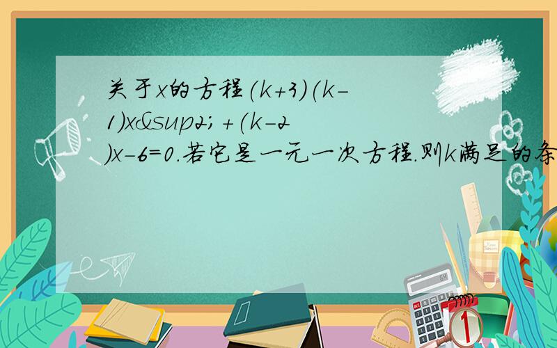 关于x的方程(k+3)(k-1)x²+(k-2)x-6=0.若它是一元一次方程.则k满足的条件为什么?若是一元