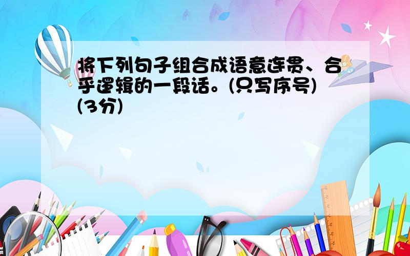 将下列句子组合成语意连贯、合乎逻辑的一段话。(只写序号)(3分)