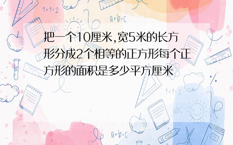 把一个10厘米,宽5米的长方形分成2个相等的正方形每个正方形的面积是多少平方厘米