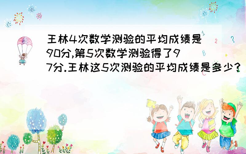 王林4次数学测验的平均成绩是90分,第5次数学测验得了97分.王林这5次测验的平均成绩是多少?