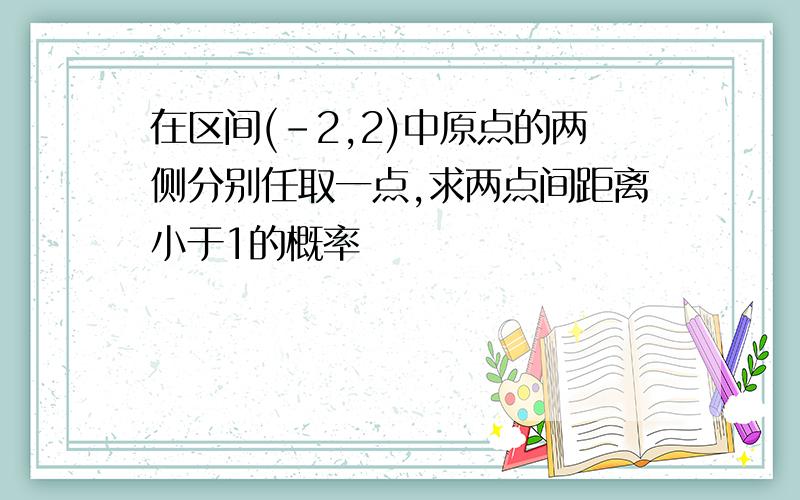 在区间(-2,2)中原点的两侧分别任取一点,求两点间距离小于1的概率