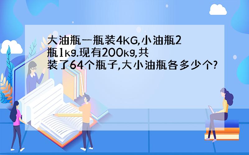 大油瓶一瓶装4KG,小油瓶2瓶1kg.现有200kg,共装了64个瓶子,大小油瓶各多少个?