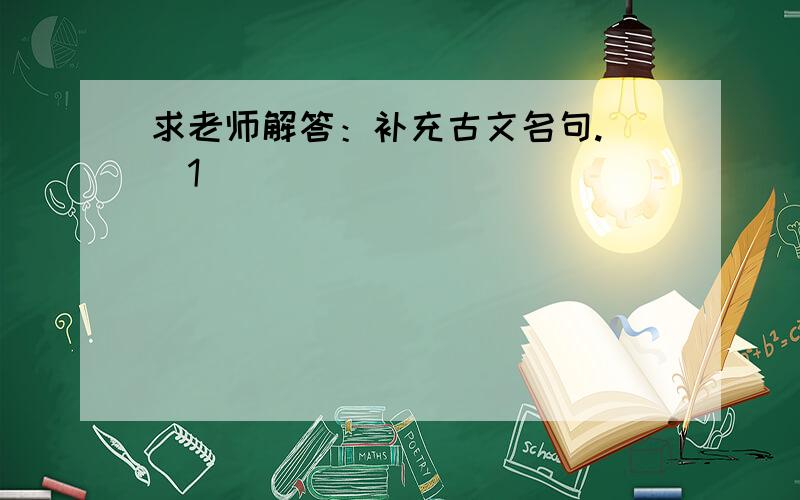 求老师解答：补充古文名句. （1