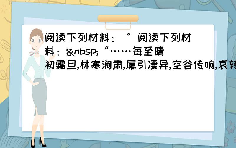 阅读下列材料：“ 阅读下列材料： “……每至晴初霜旦,林寒涧肃,属引凄异,空谷传响,哀转九绝.”“巴东三峡巫峡