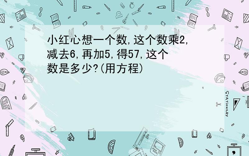 小红心想一个数,这个数乘2,减去6,再加5,得57,这个数是多少?(用方程)