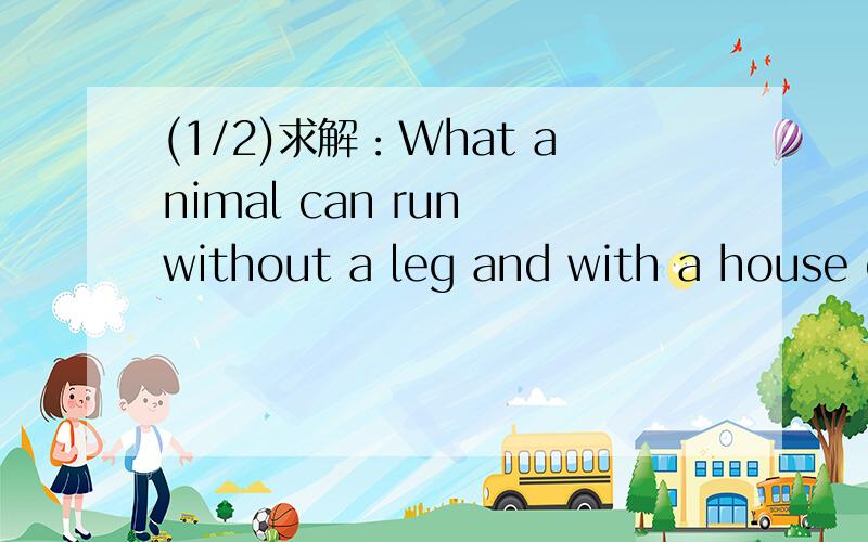 (1/2)求解：What animal can run without a leg and with a house o