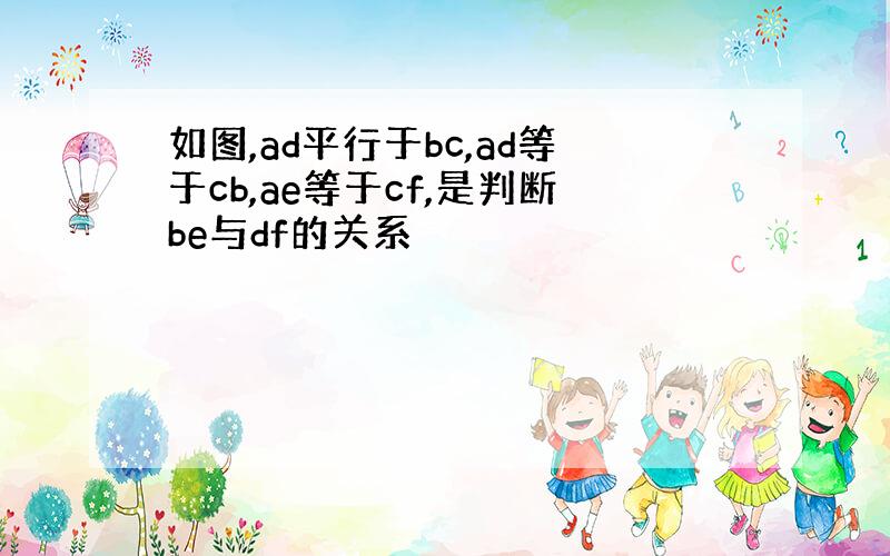 如图,ad平行于bc,ad等于cb,ae等于cf,是判断be与df的关系