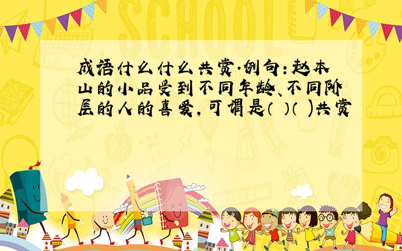 成语什么什么共赏.例句：赵本山的小品受到不同年龄、不同阶层的人的喜爱,可谓是（ ）（ )共赏