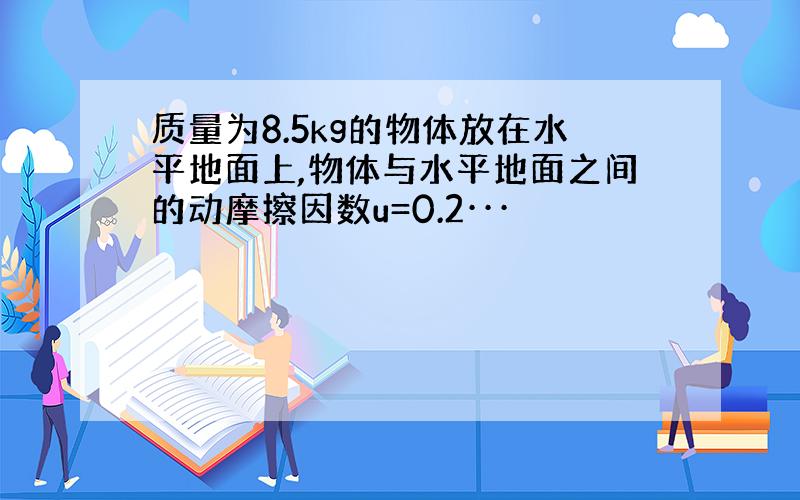 质量为8.5kg的物体放在水平地面上,物体与水平地面之间的动摩擦因数u=0.2···