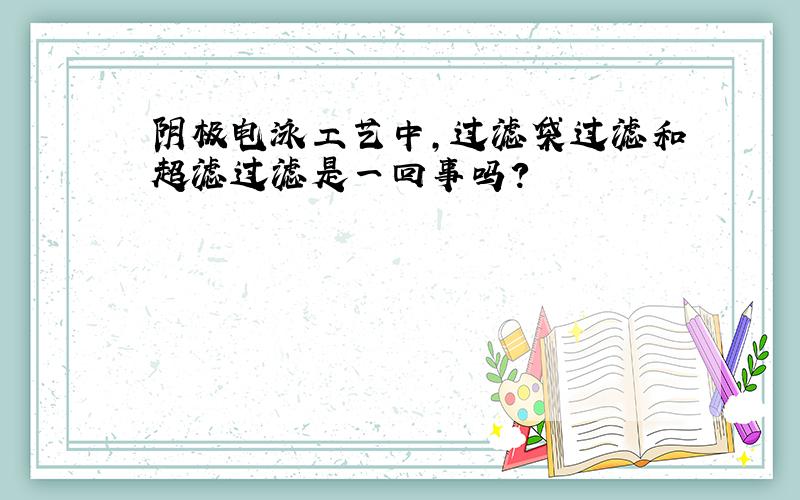 阴极电泳工艺中,过滤袋过滤和超滤过滤是一回事吗?